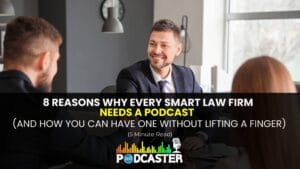 8 Reasons Why Every Smart Law Firm Needs a Podcast (And How You Can Get One Without Lifting a Finger)