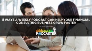 8 Ways A Weekly Podcast Can Help Your Financial Consulting Business Grow Faster