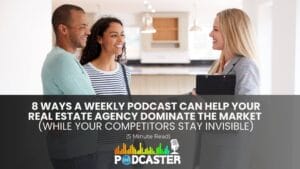 8 Ways A Weekly Podcast Can Help Your Real Estate Agency Dominate the Market (While Your Competitors Stay Invisible)